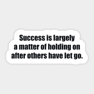 Success is largely a matter of holding on after others have let go Sticker